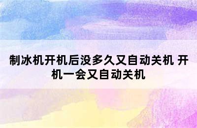 制冰机开机后没多久又自动关机 开机一会又自动关机